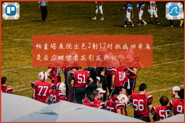 帕奎塔表现出色2射17对抗成功率高是否应继续首发引发热议