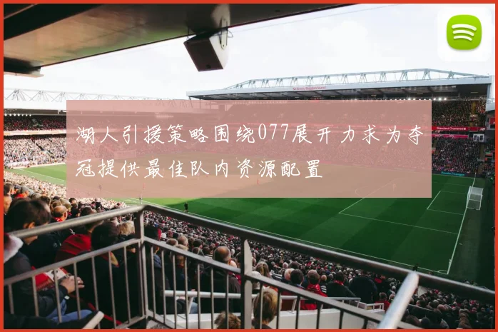 湖人引援策略围绕077展开力求为夺冠提供最佳队内资源配置