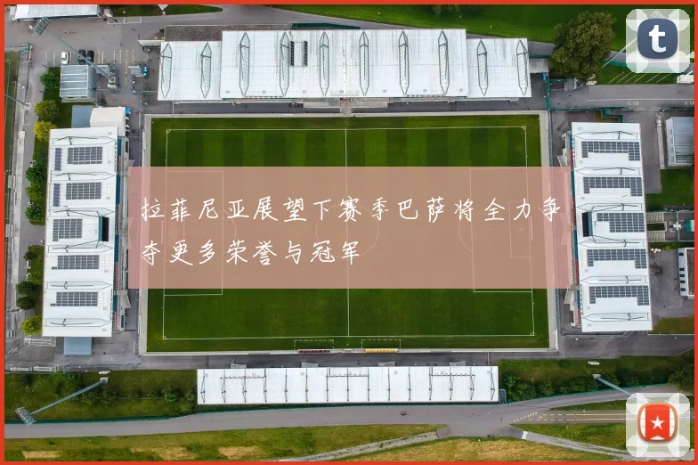 拉菲尼亚展望下赛季巴萨将全力争夺更多荣誉与冠军