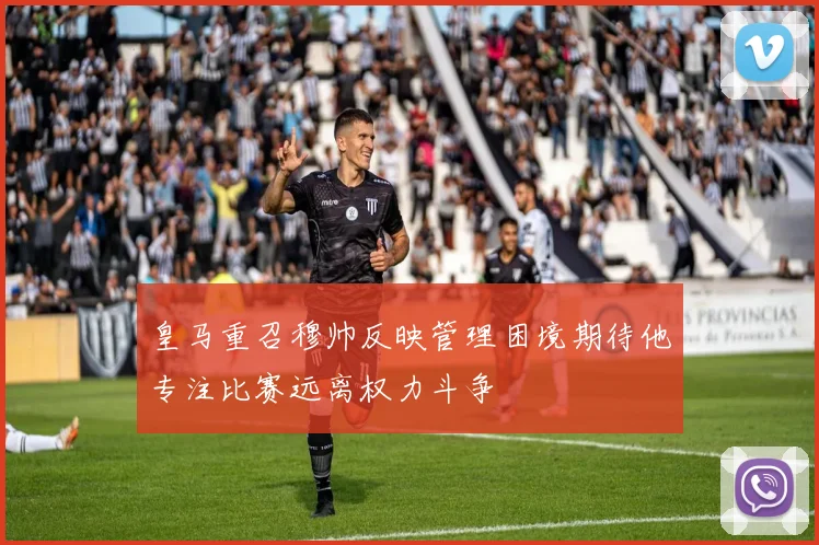 皇马重召穆帅反映管理困境期待他专注比赛远离权力斗争