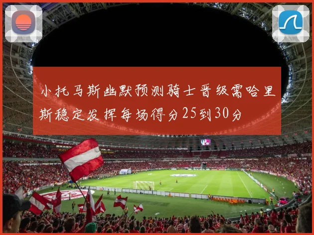 小托马斯幽默预测骑士晋级需哈里斯稳定发挥每场得分25到30分