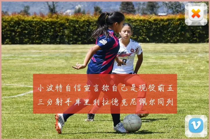 小波特自信宣言称自己是现役前五三分射手库里利拉德克尼佩尔同列其中