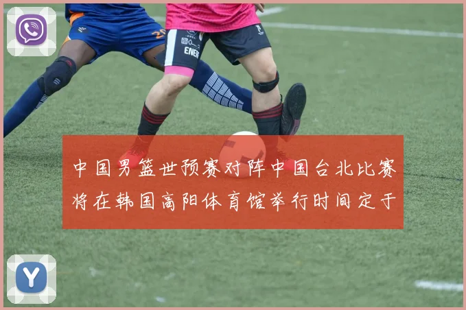 中国男篮世预赛对阵中国台北比赛将在韩国高阳体育馆举行时间定于7月6日
