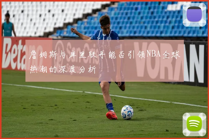 詹姆斯与库里联手能否引领NBA全球热潮的深度分析