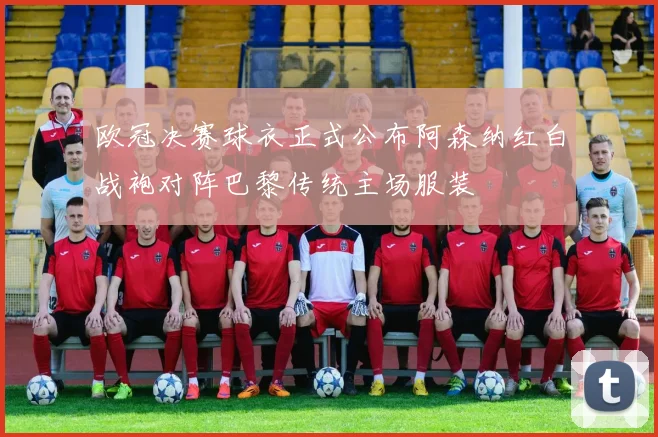 欧冠决赛球衣正式公布阿森纳红白战袍对阵巴黎传统主场服装