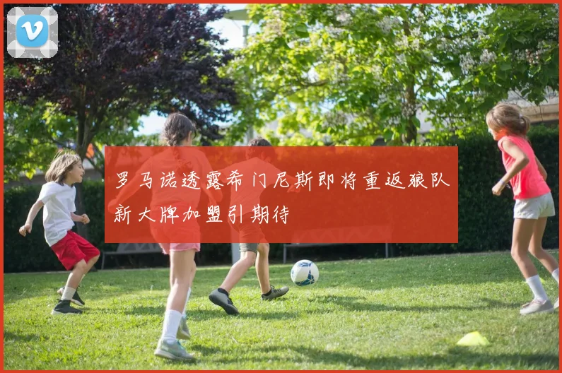 罗马诺透露希门尼斯即将重返狼队新大牌加盟引期待