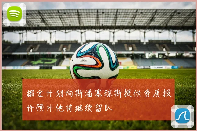 掘金计划向斯潘塞琼斯提供资质报价预计他将继续留队