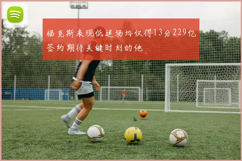 福克斯表现低迷场均仅得13分229亿签约期待关键时刻的他