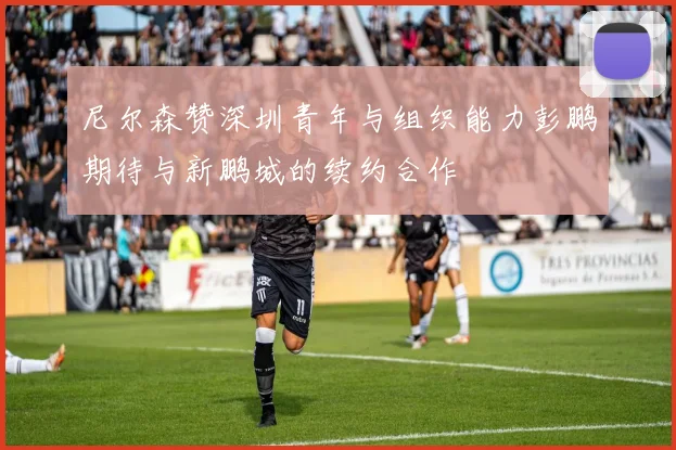 尼尔森赞深圳青年与组织能力彭鹏期待与新鹏城的续约合作
