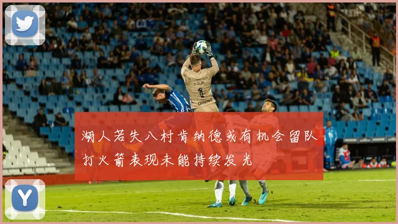 湖人若失八村肯纳德或有机会留队打火箭表现未能持续发光