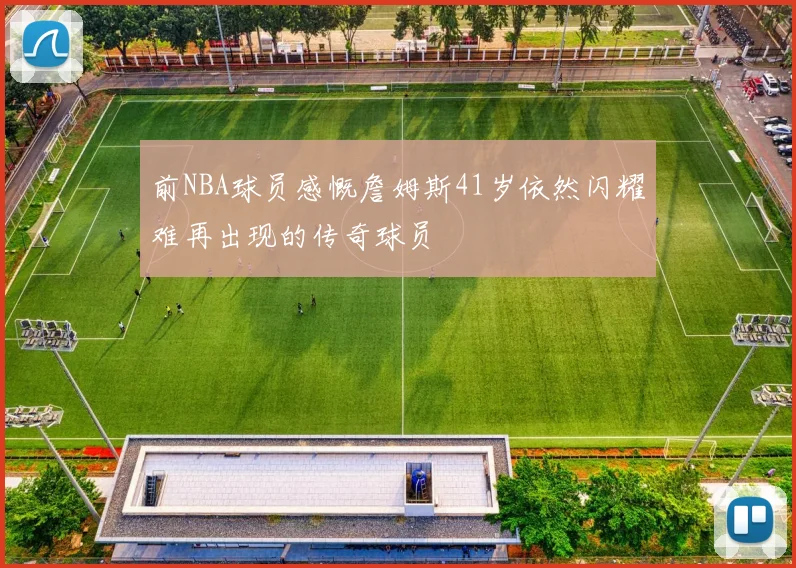 前NBA球员感慨詹姆斯41岁依然闪耀难再出现的传奇球员