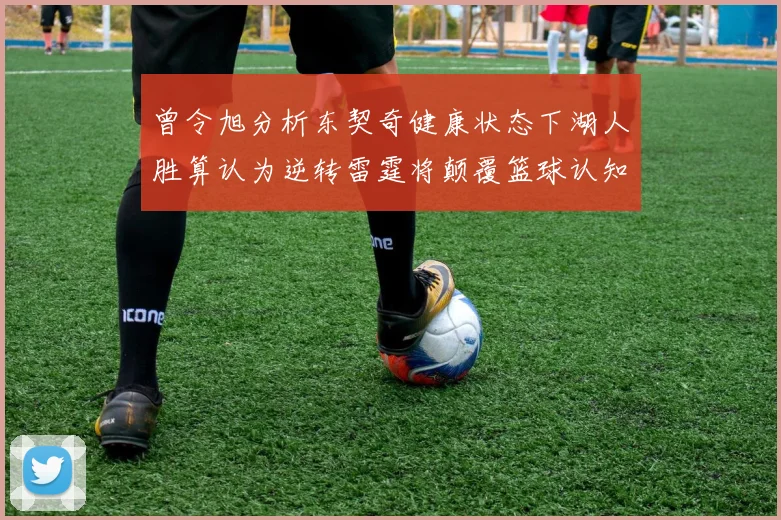 曾令旭分析东契奇健康状态下湖人胜算认为逆转雷霆将颠覆篮球认知