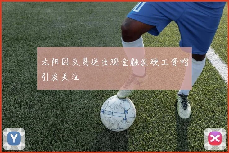 太阳因交易送出现金触发硬工资帽引发关注