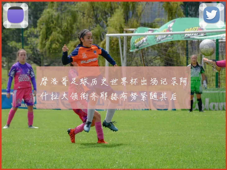 摩洛哥足球历史世界杯出场记录阿什拉夫领衔齐耶赫布努紧随其后