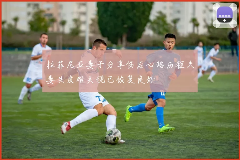 拉菲尼亚妻子分享伤后心路历程夫妻共度难关现已恢复良好