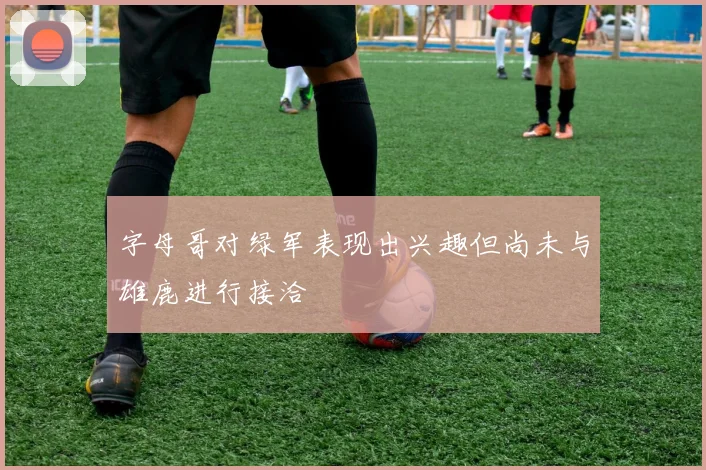 字母哥对绿军表现出兴趣但尚未与雄鹿进行接洽