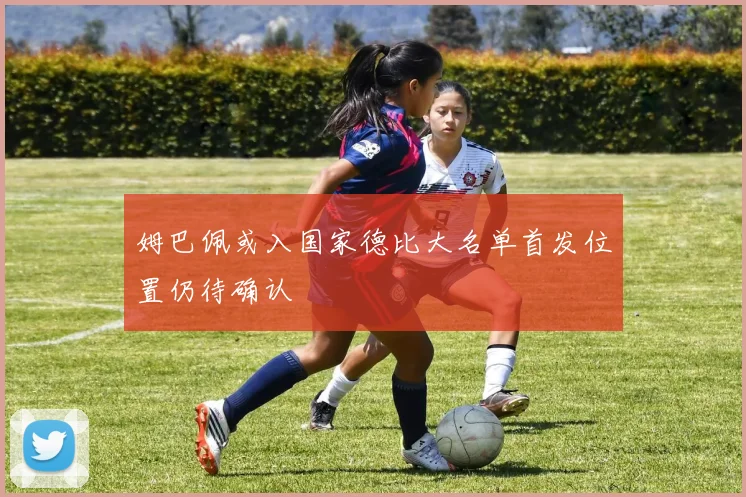 姆巴佩或入国家德比大名单首发位置仍待确认